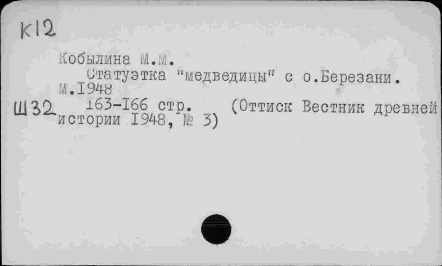 ﻿KI2
Кобылина
Статуэтка “медведицы" с о.Березани. M.I948
163-166 стр. (Оттиск Вестник древней u^истории 1948, № 3)